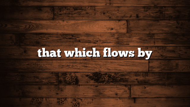 that which flows by